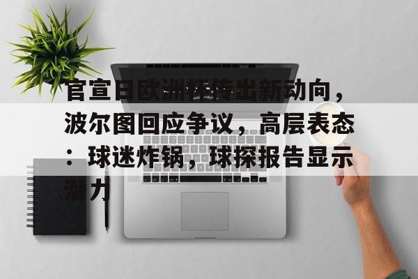 九游游戏大全-关于官宣日欧洲杯传出新动向，波尔图回应争议，高层表态：球迷炸锅，球探报告显示潜力的信息
