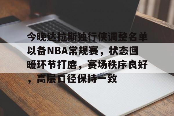 中心官方网站-包含今晚达拉斯独行侠调整名单以备NBA常规赛，状态回暖环节打磨，赛场秩序良好，高层口径保持一致的词条