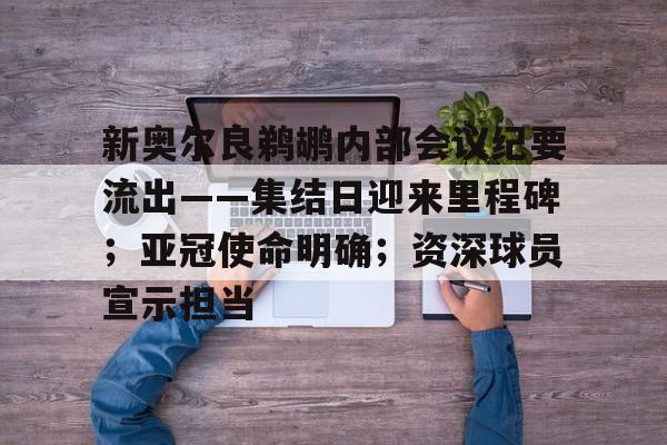 九游游戏大全-新奥尔良鹈鹕内部会议纪要流出——集结日迎来里程碑；亚冠使命明确；资深球员宣示担当的简单介绍