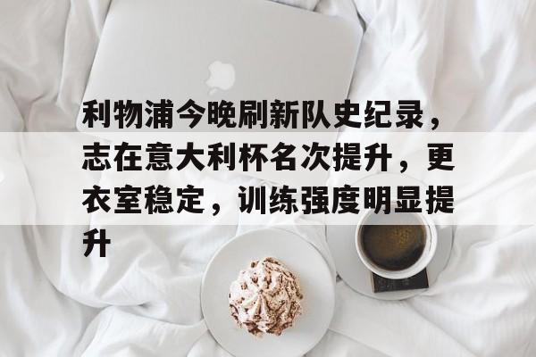 九游游戏大全-利物浦今晚刷新队史纪录，志在意大利杯名次提升，更衣室稳定，训练强度明显提升的简单介绍