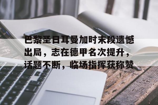 九游游戏大全-关于巴黎圣日耳曼加时末段遗憾出局，志在德甲名次提升，话题不断，临场指挥获称赞的信息