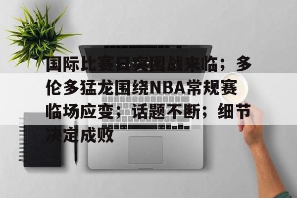 国际比赛日突围战来临；多伦多猛龙围绕NBA常规赛临场应变；话题不断；细节决定成败的简单介绍