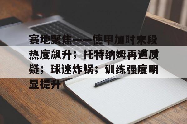 九游娱乐-赛地聚焦——德甲加时末段热度飙升；托特纳姆再遭质疑；球迷炸锅；训练强度明显提升的简单介绍